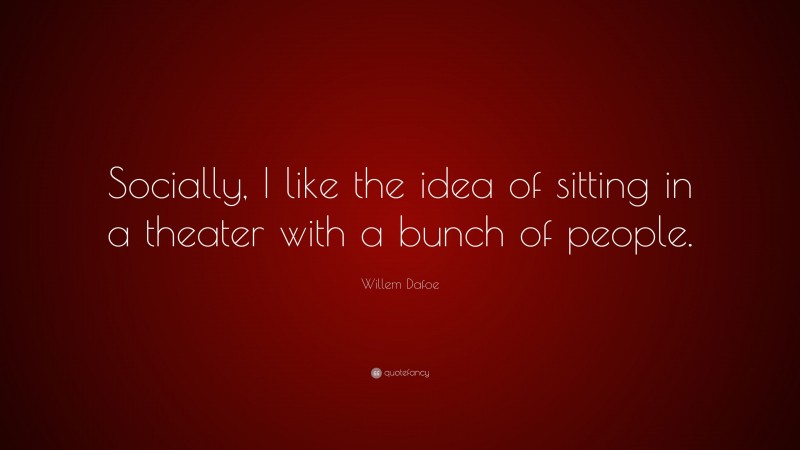 Willem Dafoe Quote: “Socially, I like the idea of sitting in a theater with a bunch of people.”
