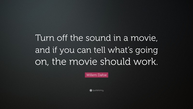 Willem Dafoe Quote: “Turn off the sound in a movie, and if you can tell what’s going on, the movie should work.”