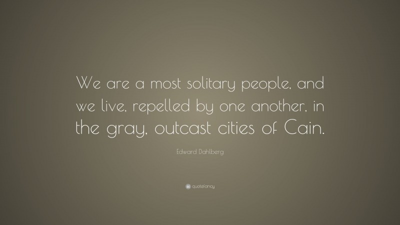 Edward Dahlberg Quote: “We are a most solitary people, and we live, repelled by one another, in the gray, outcast cities of Cain.”