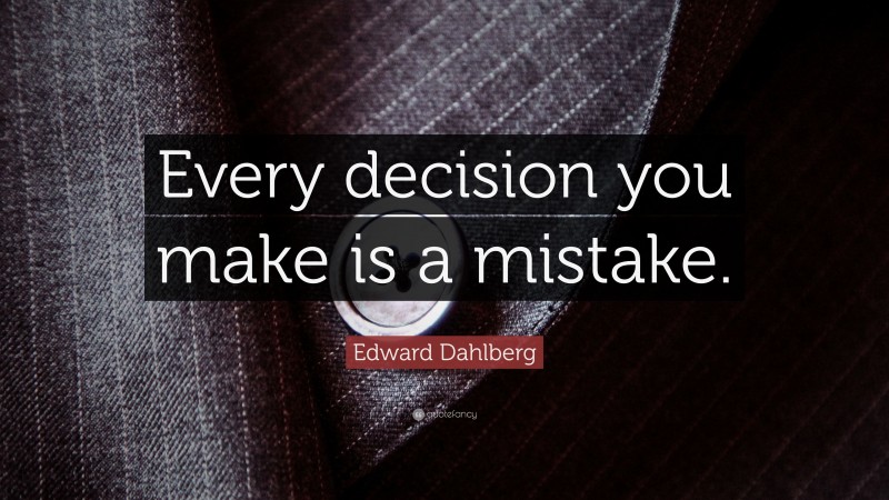 Edward Dahlberg Quote: “Every decision you make is a mistake.”