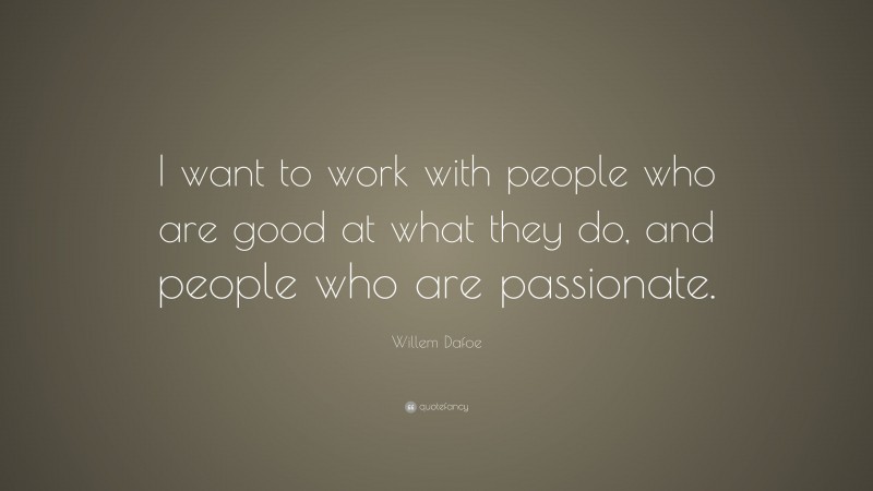 Willem Dafoe Quote: “I want to work with people who are good at what they do, and people who are passionate.”