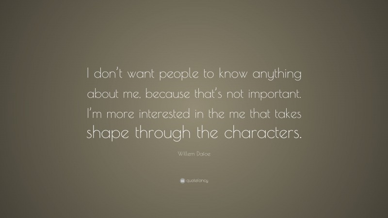Willem Dafoe Quote: “I don’t want people to know anything about me, because that’s not important. I’m more interested in the me that takes shape through the characters.”