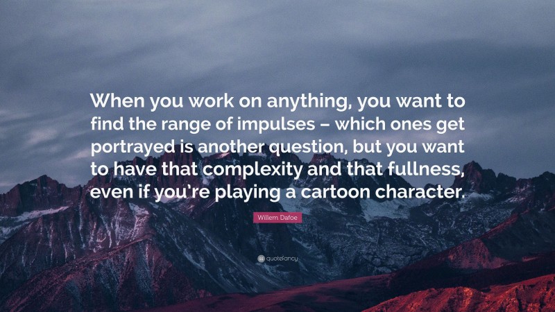 Willem Dafoe Quote: “When you work on anything, you want to find the range of impulses – which ones get portrayed is another question, but you want to have that complexity and that fullness, even if you’re playing a cartoon character.”