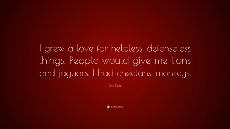 Dick Dale Quote: “I grew a love for helpless, defenseless things. People would give me lions and jaguars. I had cheetahs, monkeys.”