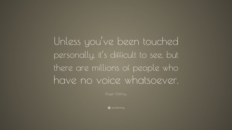 Roger Daltrey Quote: “Unless you’ve been touched personally, it’s difficult to see, but there are millions of people who have no voice whatsoever.”