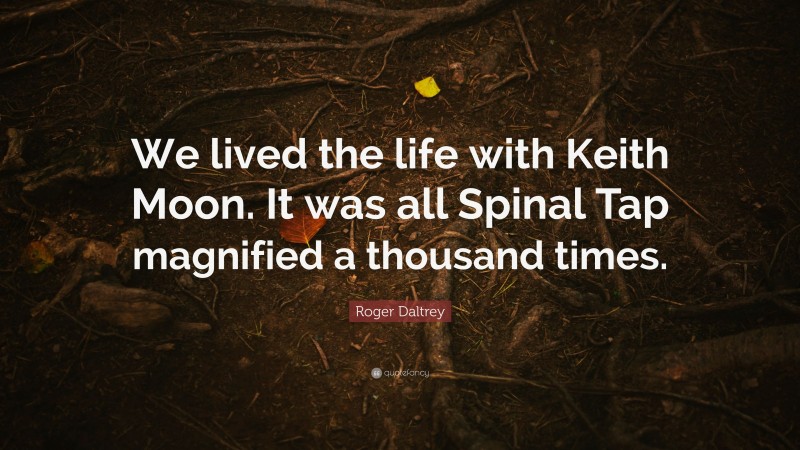 Roger Daltrey Quote: “We lived the life with Keith Moon. It was all Spinal Tap magnified a thousand times.”