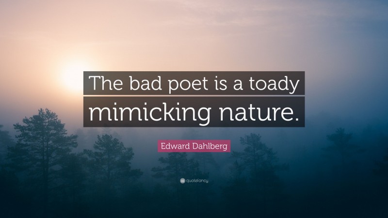 Edward Dahlberg Quote: “The bad poet is a toady mimicking nature.”