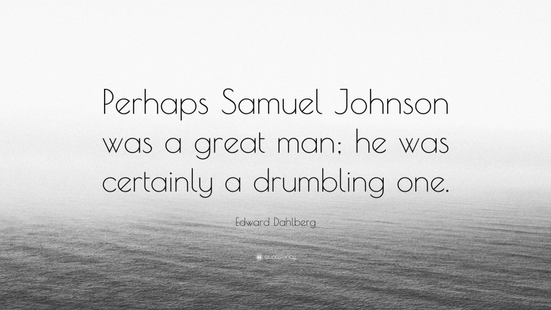 Edward Dahlberg Quote: “Perhaps Samuel Johnson was a great man; he was certainly a drumbling one.”