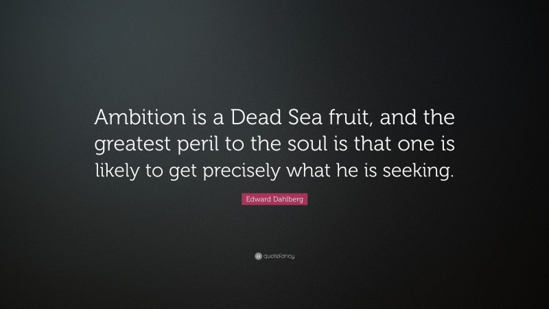 Edward Dahlberg Quote: “Ambition is a Dead Sea fruit, and the greatest peril to the soul is that one is likely to get precisely what he is seeking.”