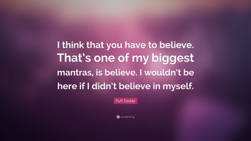 Puff Daddy Quote: “I think that you have to believe. That’s one of my biggest mantras, is believe. I wouldn’t be here if I didn’t believe in myself.”