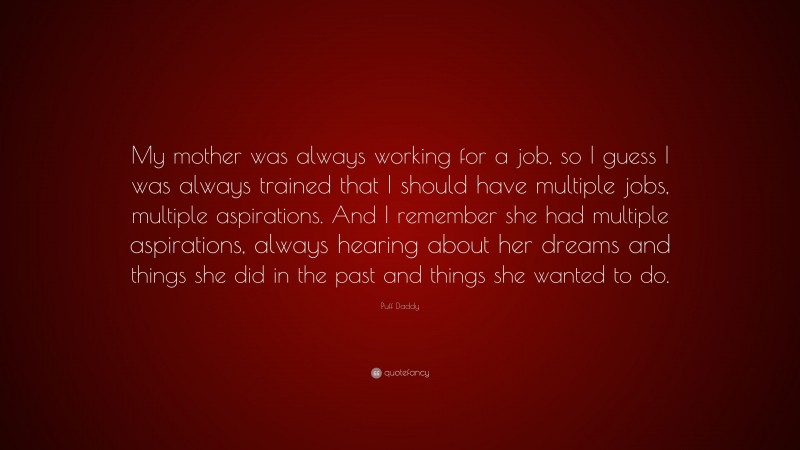 Puff Daddy Quote: “My mother was always working for a job, so I guess I was always trained that I should have multiple jobs, multiple aspirations. And I remember she had multiple aspirations, always hearing about her dreams and things she did in the past and things she wanted to do.”