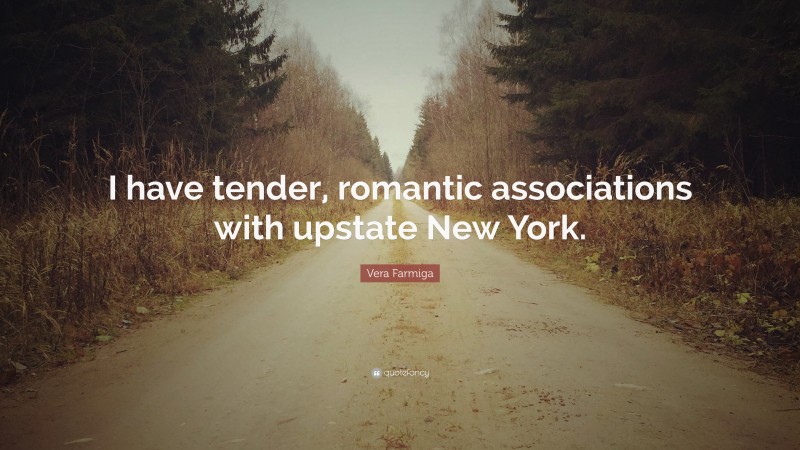 Vera Farmiga Quote: “I have tender, romantic associations with upstate New York.”