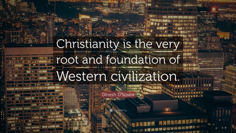 Dinesh D'Souza Quote: “Christianity is the very root and foundation of Western civilization.”