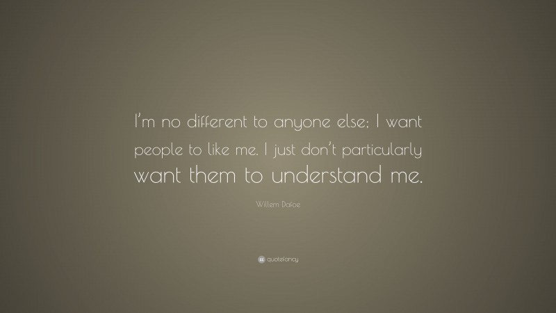Willem Dafoe Quote: “I’m no different to anyone else; I want people to like me. I just don’t particularly want them to understand me.”