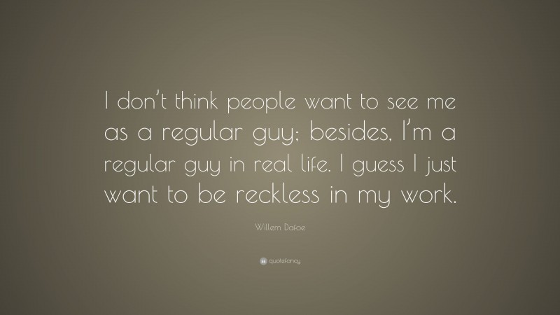 Willem Dafoe Quote: “I don’t think people want to see me as a regular guy; besides, I’m a regular guy in real life. I guess I just want to be reckless in my work.”