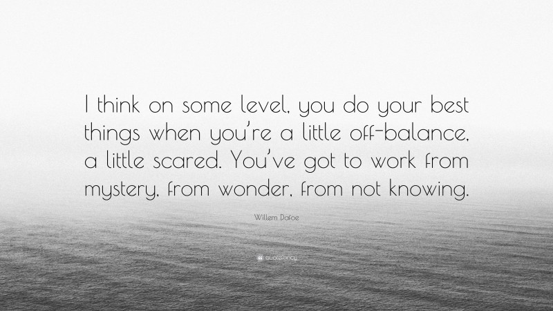 Willem Dafoe Quote: “I think on some level, you do your best things when you’re a little off-balance, a little scared. You’ve got to work from mystery, from wonder, from not knowing.”