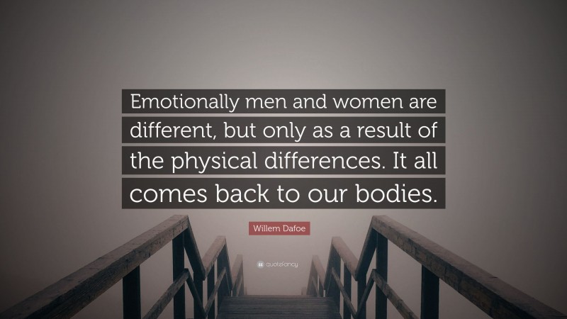 Willem Dafoe Quote: “Emotionally men and women are different, but only as a result of the physical differences. It all comes back to our bodies.”