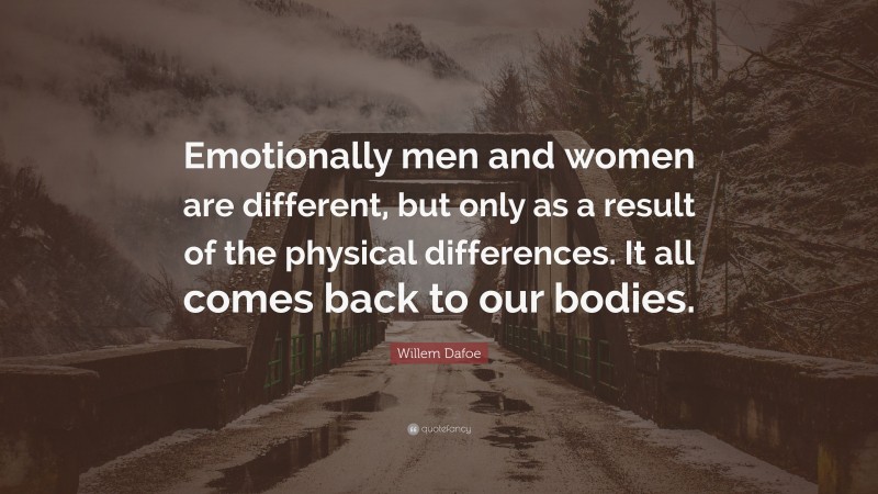 Willem Dafoe Quote: “Emotionally men and women are different, but only as a result of the physical differences. It all comes back to our bodies.”