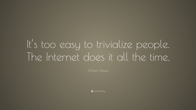 Willem Dafoe Quote: “It’s too easy to trivialize people. The Internet does it all the time.”