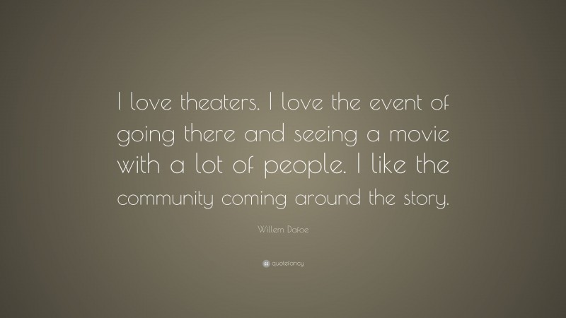 Willem Dafoe Quote: “I love theaters. I love the event of going there and seeing a movie with a lot of people. I like the community coming around the story.”