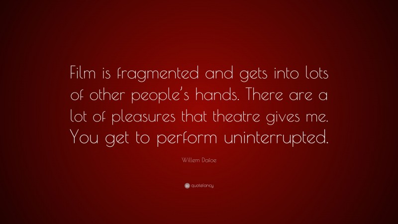 Willem Dafoe Quote: “Film is fragmented and gets into lots of other people’s hands. There are a lot of pleasures that theatre gives me. You get to perform uninterrupted.”