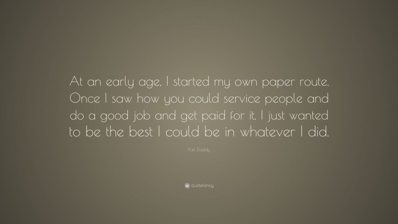 Puff Daddy Quote: “At an early age, I started my own paper route. Once I saw how you could service people and do a good job and get paid for it, I just wanted to be the best I could be in whatever I did.”