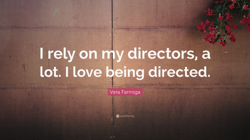 Vera Farmiga Quote: “I rely on my directors, a lot. I love being directed.”