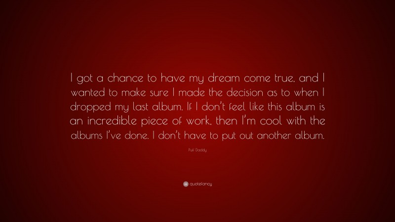 Puff Daddy Quote: “I got a chance to have my dream come true, and I wanted to make sure I made the decision as to when I dropped my last album. If I don’t feel like this album is an incredible piece of work, then I’m cool with the albums I’ve done. I don’t have to put out another album.”