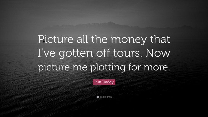 Puff Daddy Quote: “Picture all the money that I’ve gotten off tours. Now picture me plotting for more.”