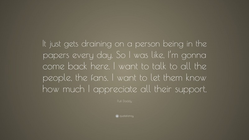 Puff Daddy Quote: “It just gets draining on a person being in the papers every day. So I was like, I’m gonna come back here. I want to talk to all the people, the fans. I want to let them know how much I appreciate all their support.”