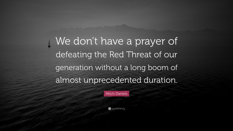 Mitch Daniels Quote: “We don’t have a prayer of defeating the Red Threat of our generation without a long boom of almost unprecedented duration.”
