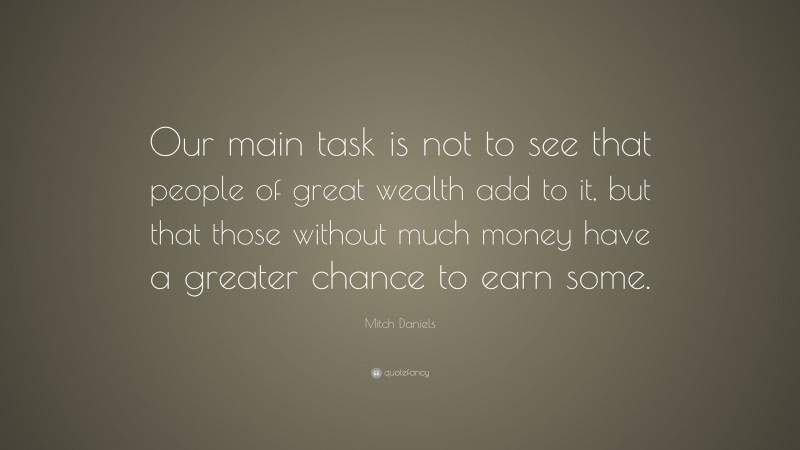 Mitch Daniels Quote: “Our main task is not to see that people of great wealth add to it, but that those without much money have a greater chance to earn some.”