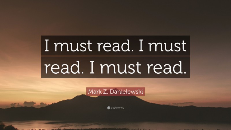 Mark Z. Danielewski Quote: “I must read. I must read. I must read.”