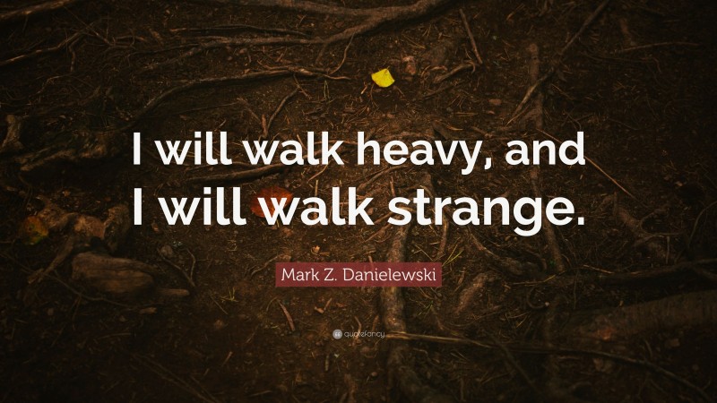 Mark Z. Danielewski Quote: “I will walk heavy, and I will walk strange.”