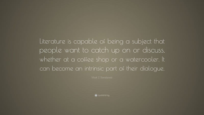 Mark Z. Danielewski Quote: “Literature is capable of being a subject that people want to catch up on or discuss, whether at a coffee shop or a watercooler. It can become an intrinsic part of their dialogue.”