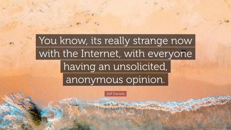 Jeff Daniels Quote: “You know, its really strange now with the Internet, with everyone having an unsolicited, anonymous opinion.”
