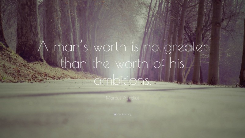 Marcus Aurelius Quote: “A man’s worth is no greater than the worth of his ambitions.”