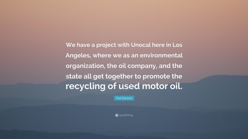 Ted Danson Quote: “We have a project with Unocal here in Los Angeles, where we as an environmental organization, the oil company, and the state all get together to promote the recycling of used motor oil.”