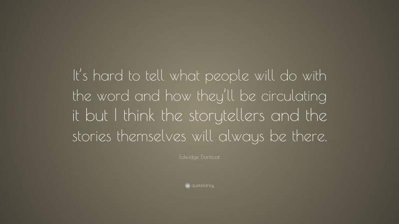 Edwidge Danticat Quote: “It’s hard to tell what people will do with the word and how they’ll be circulating it but I think the storytellers and the stories themselves will always be there.”