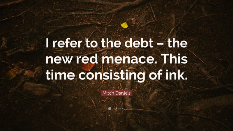 Mitch Daniels Quote: “I refer to the debt – the new red menace. This time consisting of ink.”