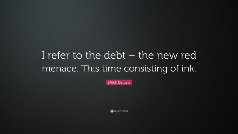 Mitch Daniels Quote: “I refer to the debt – the new red menace. This time consisting of ink.”