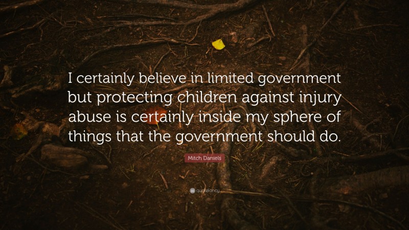 Mitch Daniels Quote: “I certainly believe in limited government but protecting children against injury abuse is certainly inside my sphere of things that the government should do.”