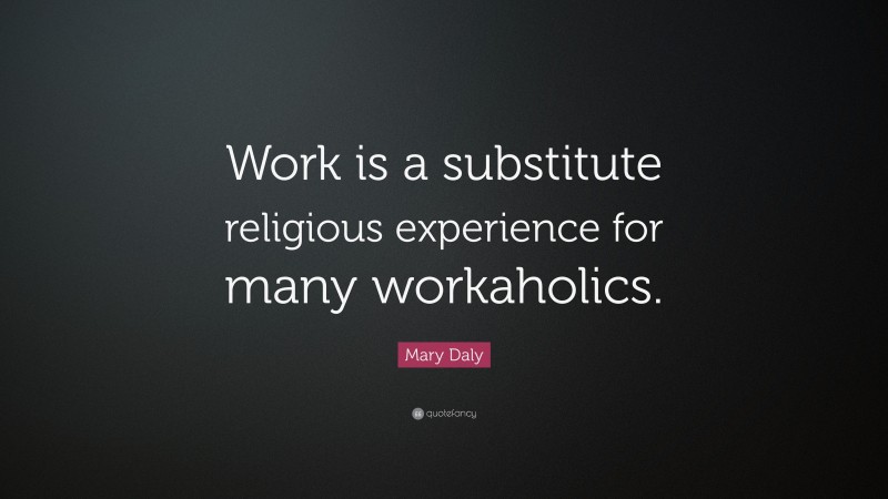 Mary Daly Quote: “Work is a substitute religious experience for many workaholics.”