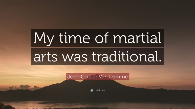 Jean-Claude Van Damme Quote: “My time of martial arts was traditional.”