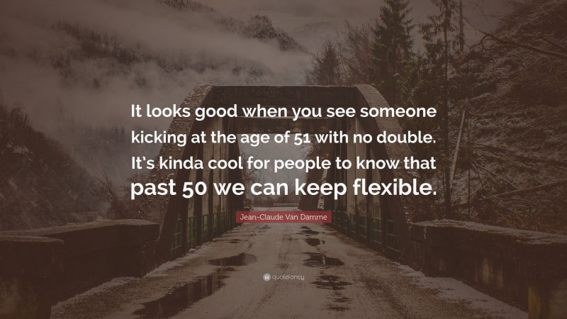 Jean-Claude Van Damme Quote: “It looks good when you see someone kicking at the age of 51 with no double. It’s kinda cool for people to know that past 50 we can keep flexible.”
