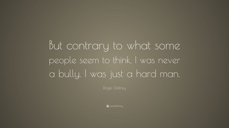 Roger Daltrey Quote: “But contrary to what some people seem to think, I was never a bully. I was just a hard man.”