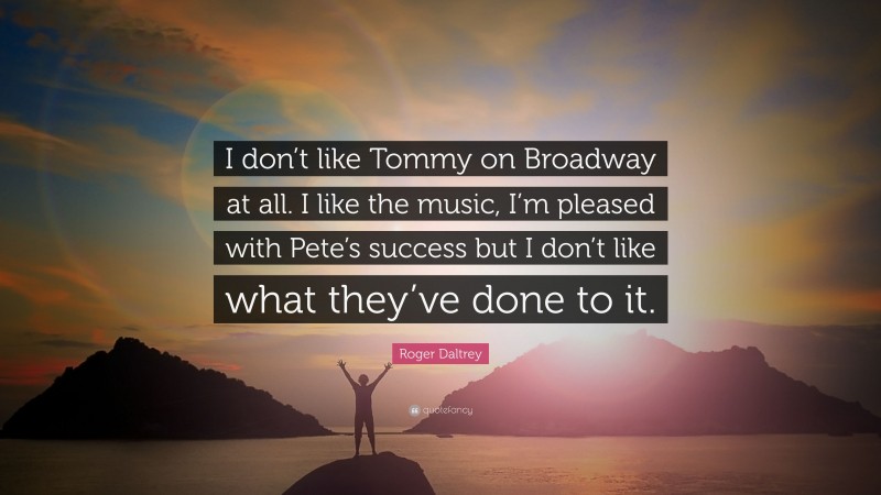 Roger Daltrey Quote: “I don’t like Tommy on Broadway at all. I like the music, I’m pleased with Pete’s success but I don’t like what they’ve done to it.”