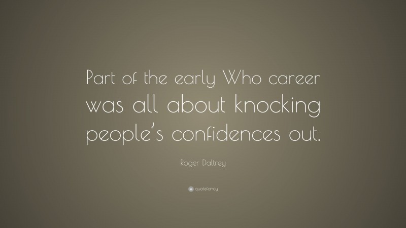 Roger Daltrey Quote: “Part of the early Who career was all about knocking people’s confidences out.”