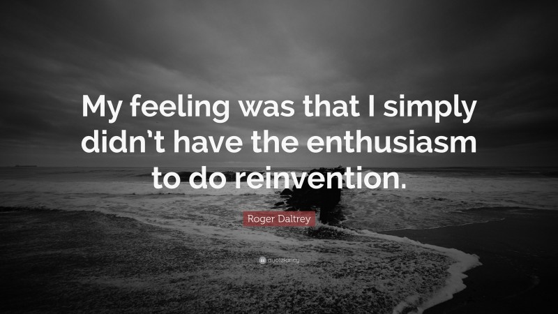 Roger Daltrey Quote: “My feeling was that I simply didn’t have the enthusiasm to do reinvention.”