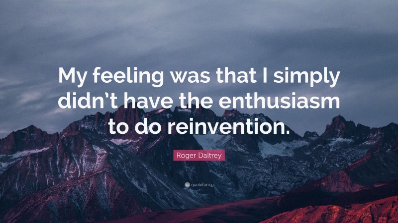Roger Daltrey Quote: “My feeling was that I simply didn’t have the enthusiasm to do reinvention.”